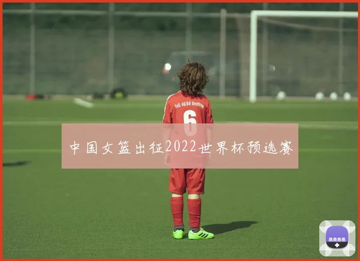 中国女篮出征2022世界杯预选赛