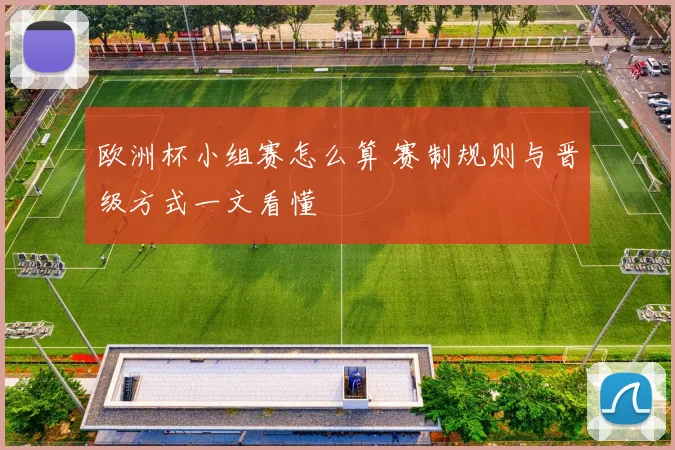 欧洲杯小组赛怎么算 赛制规则与晋级方式一文看懂