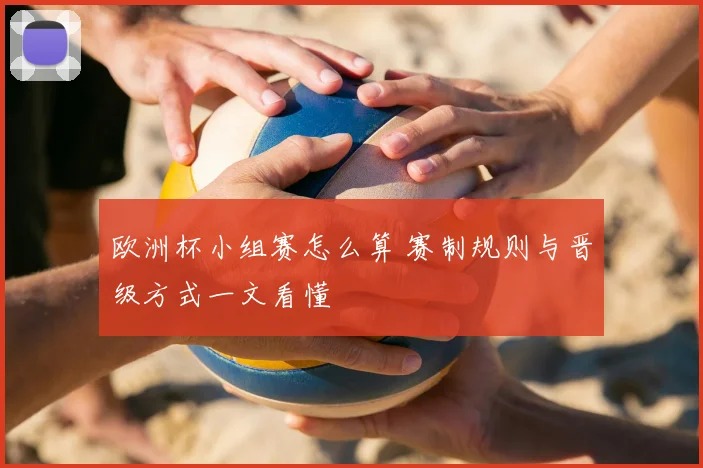 欧洲杯小组赛怎么算 赛制规则与晋级方式一文看懂
