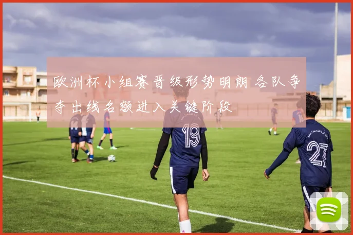 欧洲杯小组赛晋级形势明朗 各队争夺出线名额进入关键阶段