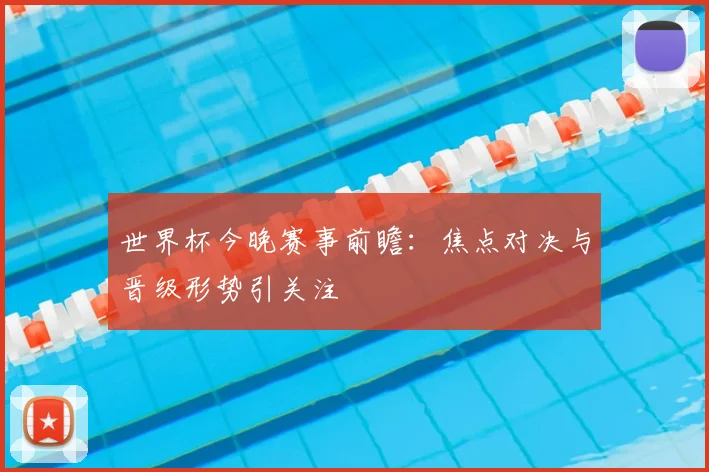 世界杯今晚赛事前瞻：焦点对决与晋级形势引关注