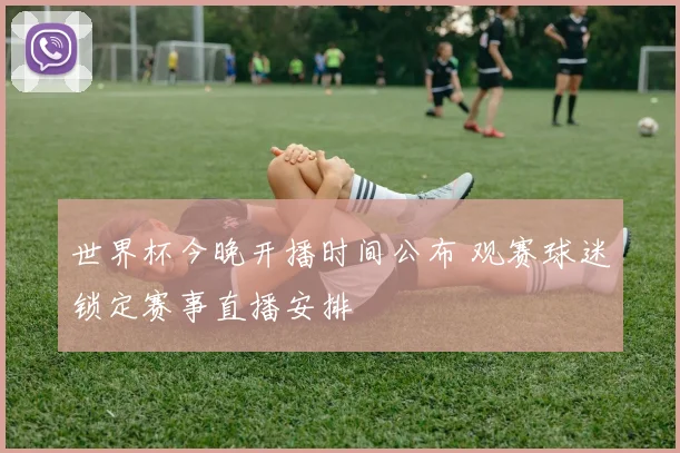 世界杯今晚开播时间公布 观赛球迷锁定赛事直播安排