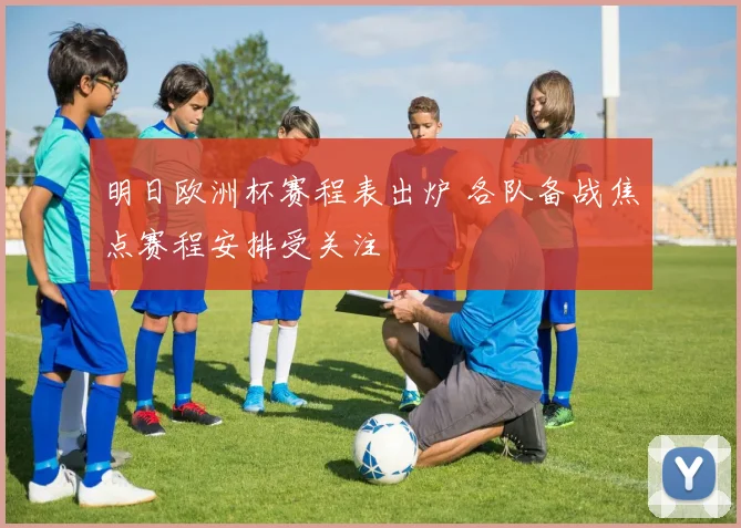 明日欧洲杯赛程表出炉 各队备战焦点赛程安排受关注