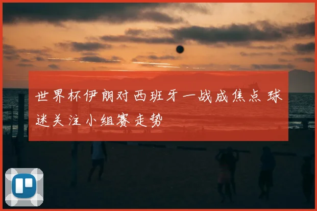 世界杯伊朗对西班牙一战成焦点 球迷关注小组赛走势