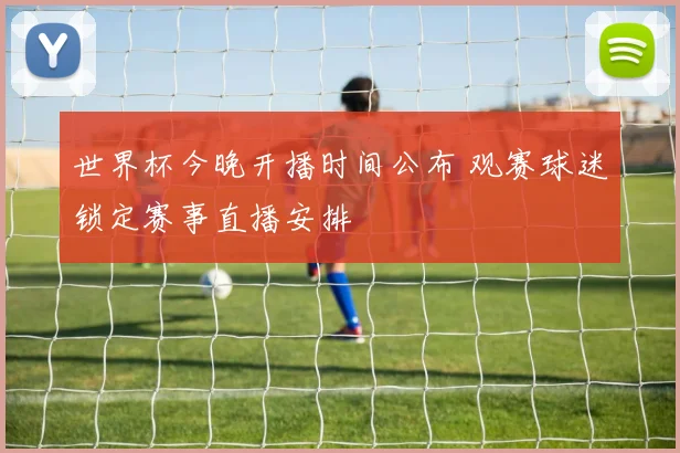 世界杯今晚开播时间公布 观赛球迷锁定赛事直播安排