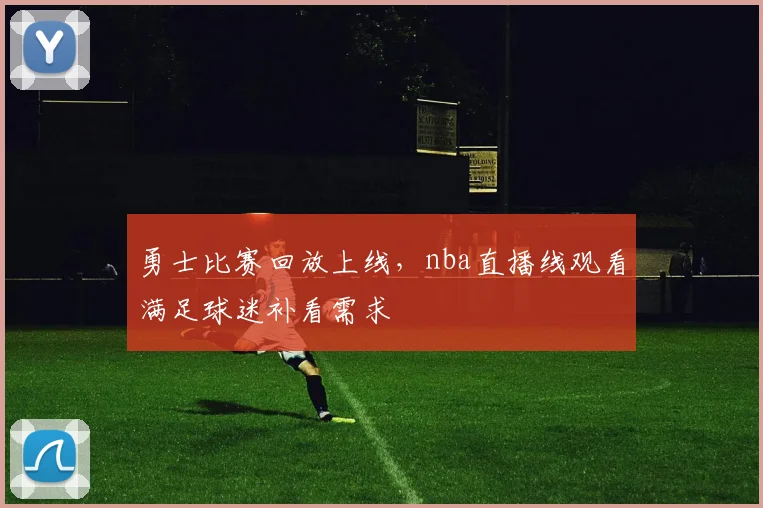 勇士比赛回放上线,nba直播线观看满足球迷补看需求