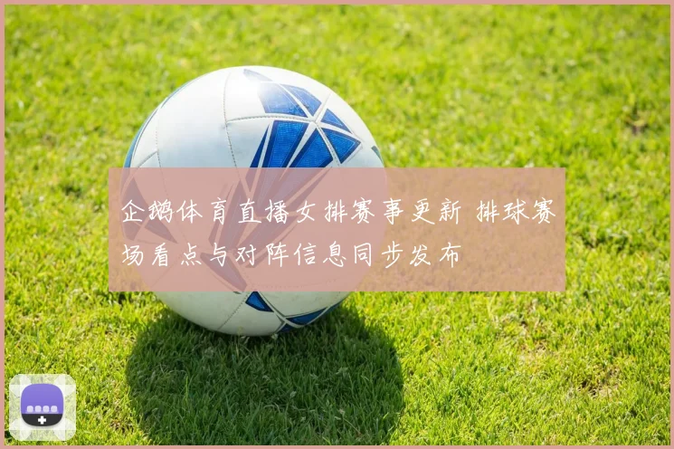 企鹅体育直播女排赛事更新 排球赛场看点与对阵信息同步发布