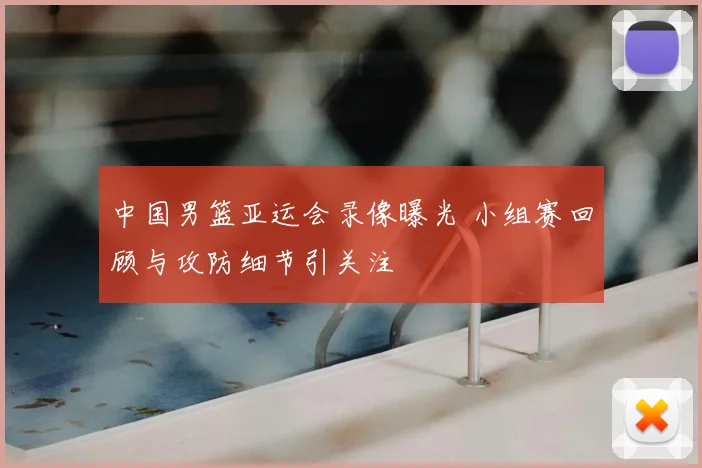 中国男篮亚运会录像曝光 小组赛回顾与攻防细节引关注