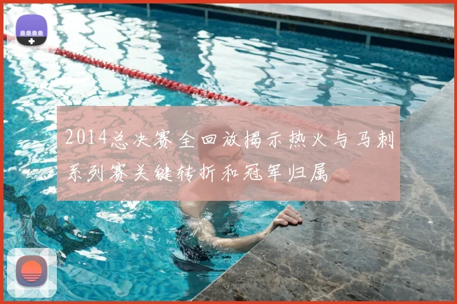 2014总决赛全回放揭示热火与马刺系列赛关键转折和冠军归属