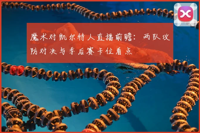 魔术对凯尔特人直播前瞻:两队攻防对决与季后赛卡位看点