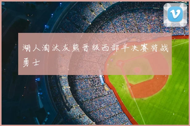 湖人淘汰灰熊晋级西部半决赛将战勇士