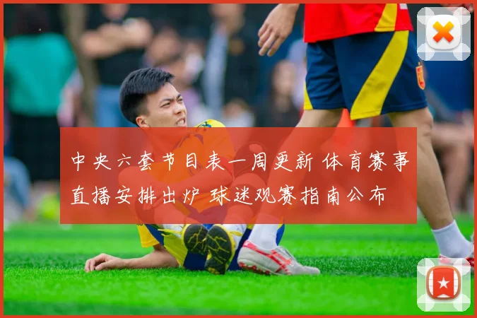 中央六套节目表一周更新 体育赛事直播安排出炉 球迷观赛指南公布