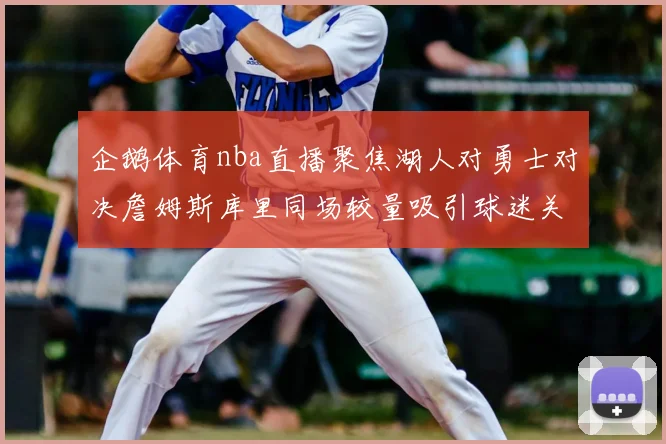 企鹅体育nba直播聚焦湖人对勇士对决詹姆斯库里同场较量吸引球迷关注