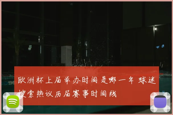 欧洲杯上届举办时间是哪一年 球迷搜索热议历届赛事时间线