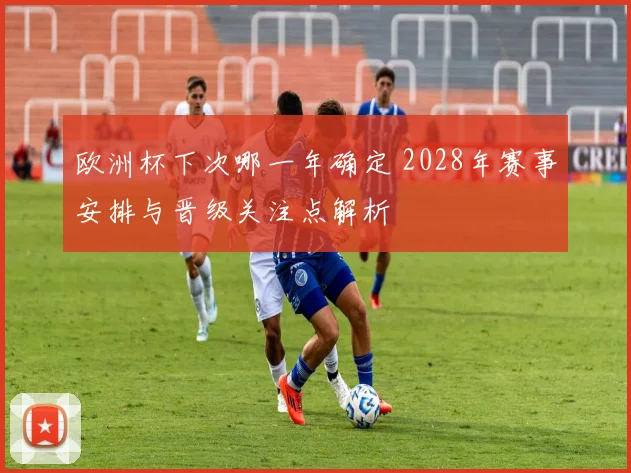 欧洲杯下次哪一年确定 2028年赛事安排与晋级关注点解析