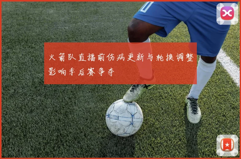 火箭队直播前伤病更新与轮换调整影响季后赛争夺