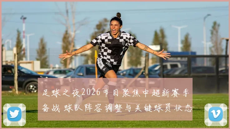 足球之夜2026节目聚焦中超新赛季备战 球队阵容调整与关键球员状态成看点