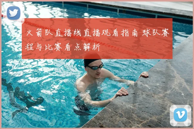 火箭队直播线直播观看指南 球队赛程与比赛看点解析