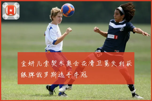 金妍儿索契冬奥会花滑卫冕失利获银牌俄罗斯选手夺冠