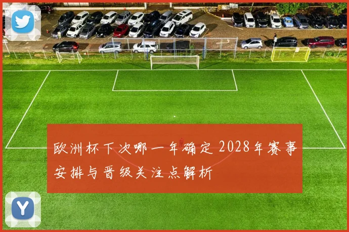欧洲杯下次哪一年确定 2028年赛事安排与晋级关注点解析