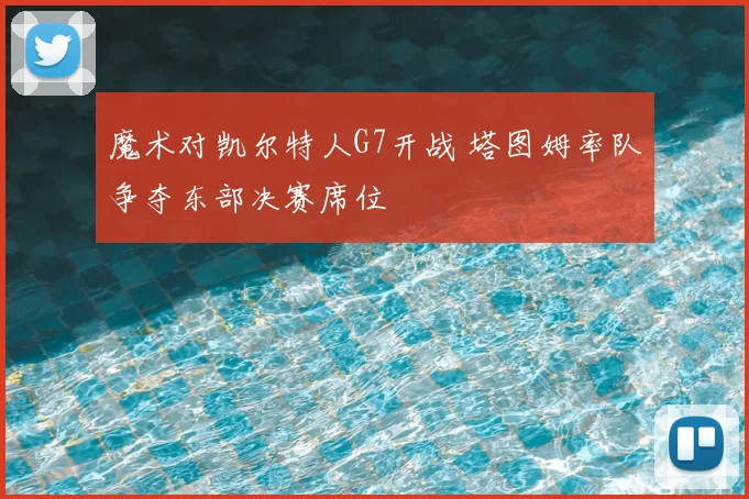 魔术对凯尔特人G7开战 塔图姆率队争夺东部决赛席位