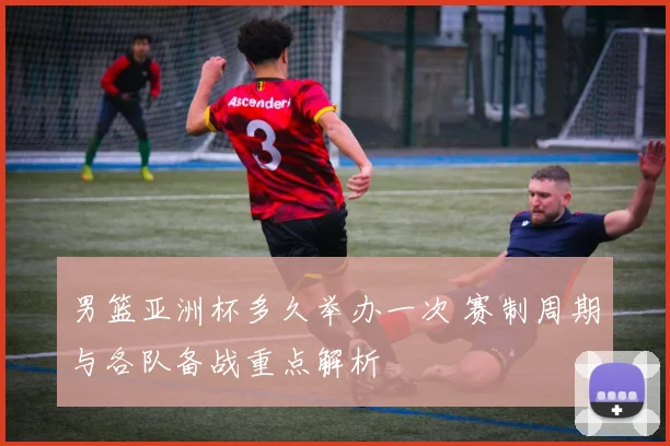 男篮亚洲杯多久举办一次 赛制周期与各队备战重点解析