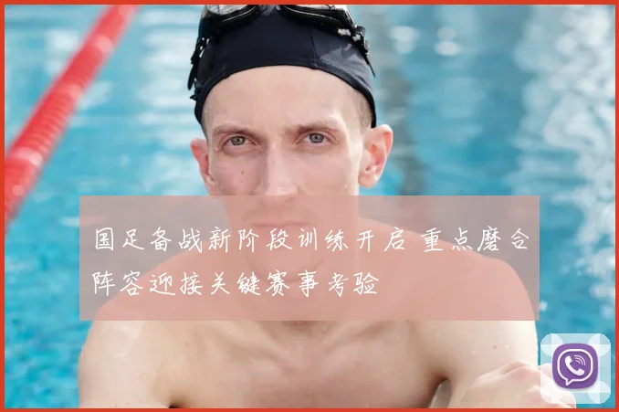 国足备战新阶段训练开启 重点磨合阵容迎接关键赛事考验