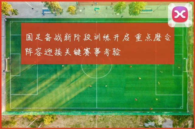 国足备战新阶段训练开启 重点磨合阵容迎接关键赛事考验
