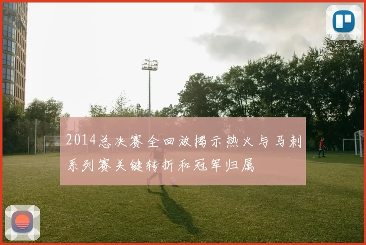 2014总决赛全回放揭示热火与马刺系列赛关键转折和冠军归属