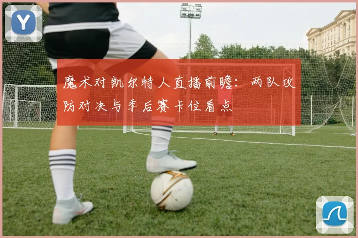 魔术对凯尔特人直播前瞻:两队攻防对决与季后赛卡位看点
