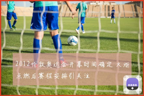 2012伦敦奥运会开幕时间确定 火炬点燃后赛程安排引关注