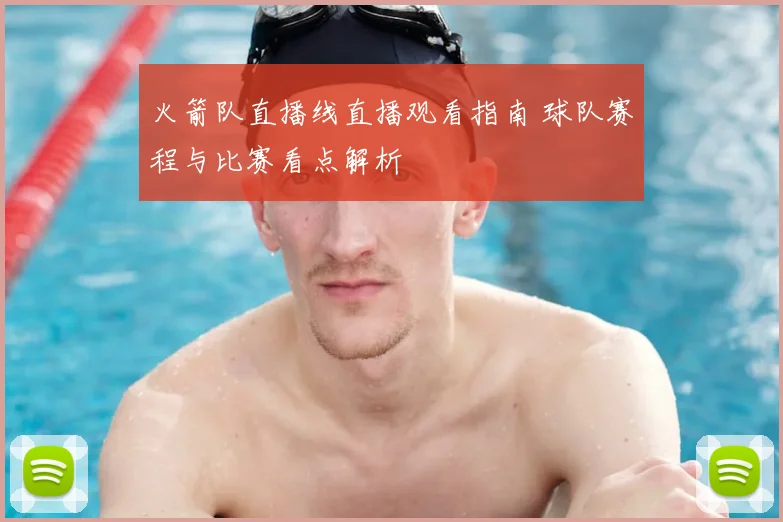 火箭队直播线直播观看指南 球队赛程与比赛看点解析